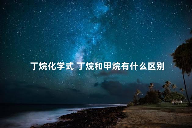 丁烷化学式 丁烷和甲烷有什么区别